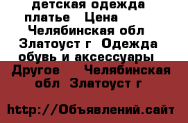 детская одежда: платье › Цена ­ 300 - Челябинская обл., Златоуст г. Одежда, обувь и аксессуары » Другое   . Челябинская обл.,Златоуст г.